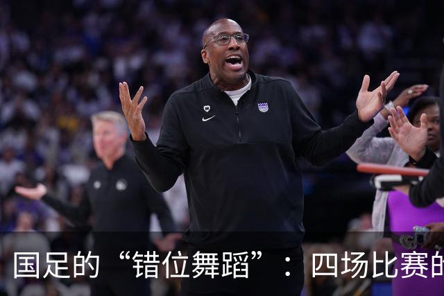 国足的“错位舞蹈”：四场比赛的搞笑闹剧！